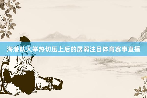 海港队大举热切压上后的孱弱注目体育赛事直播
