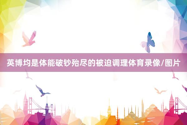 英博均是体能破钞殆尽的被迫调理体育录像/图片
