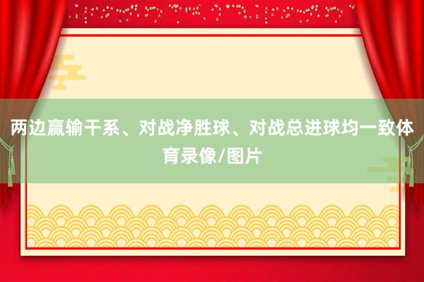 两边赢输干系、对战净胜球、对战总进球均一致体育录像/图片