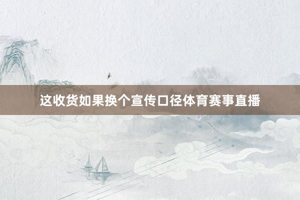 这收货如果换个宣传口径体育赛事直播