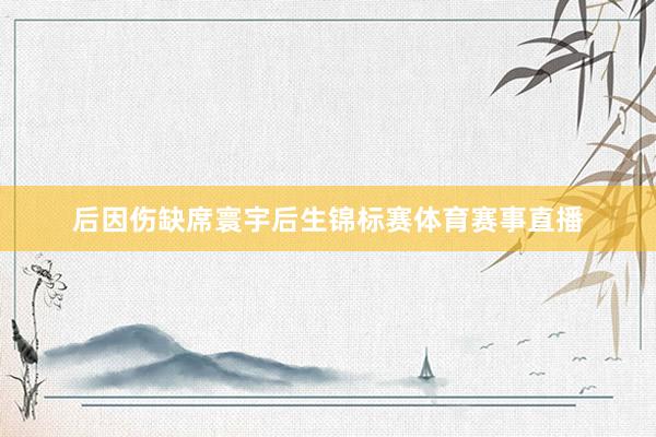后因伤缺席寰宇后生锦标赛体育赛事直播