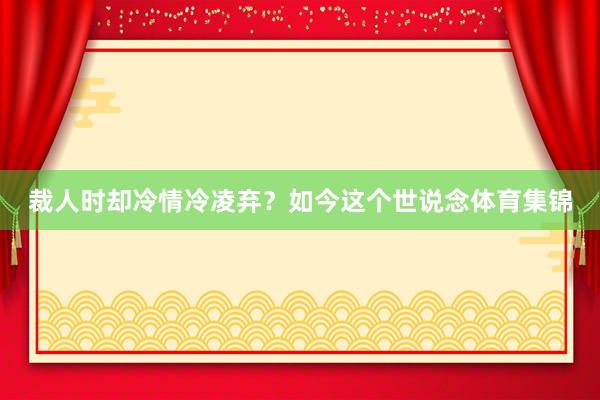 裁人时却冷情冷凌弃？如今这个世说念体育集锦