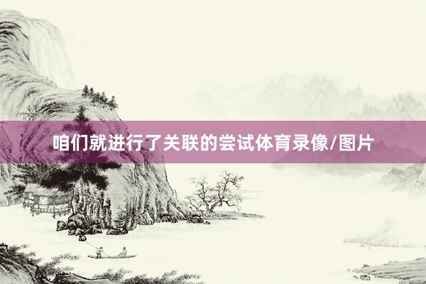 咱们就进行了关联的尝试体育录像/图片