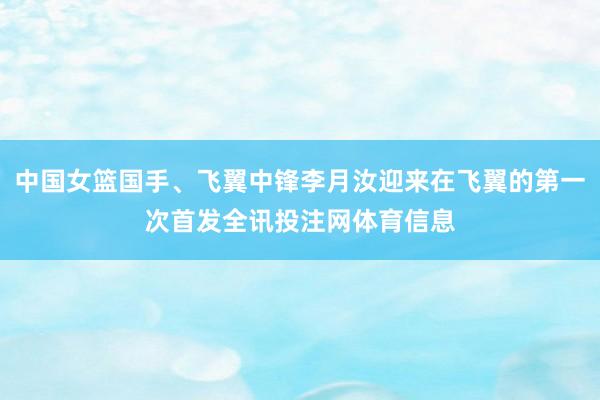 中国女篮国手、飞翼中锋李月汝迎来在飞翼的第一次首发全讯投注网体育信息