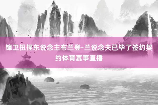 锋卫扭捏东说念主布兰登-兰说念夫已毕了签约契约体育赛事直播