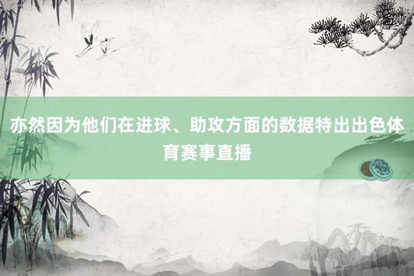 亦然因为他们在进球、助攻方面的数据特出出色体育赛事直播