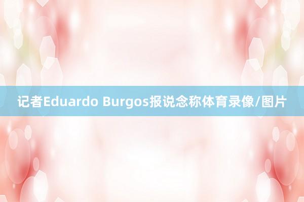 记者Eduardo Burgos报说念称体育录像/图片