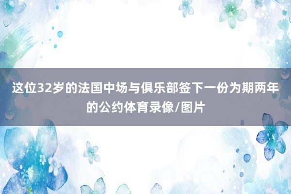 这位32岁的法国中场与俱乐部签下一份为期两年的公约体育录像/图片