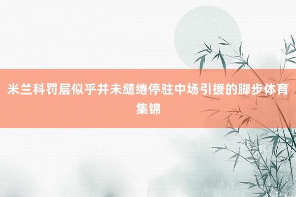 米兰科罚层似乎并未缱绻停驻中场引援的脚步体育集锦