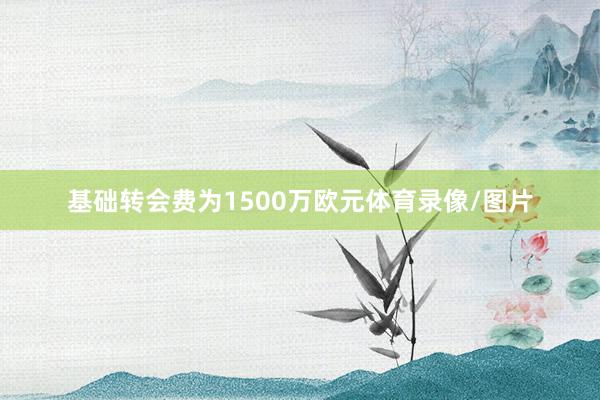 基础转会费为1500万欧元体育录像/图片