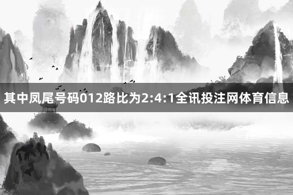 其中凤尾号码012路比为2:4:1全讯投注网体育信息