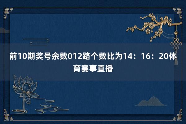 前10期奖号余数012路个数比为14：16：20体育赛事直播