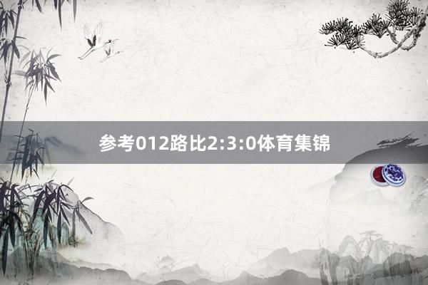 参考012路比2:3:0体育集锦