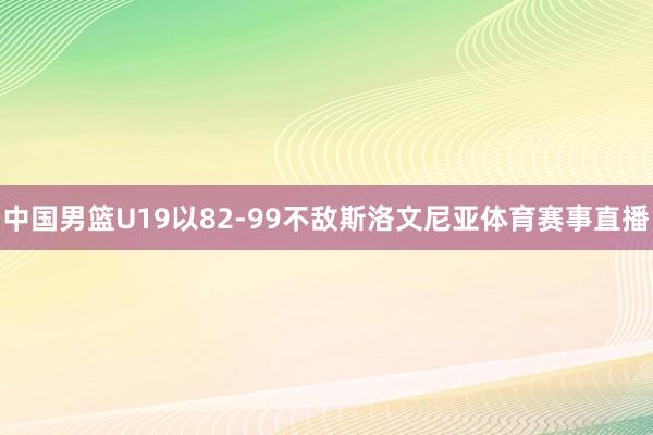 中国男篮U19以82-99不敌斯洛文尼亚体育赛事直播