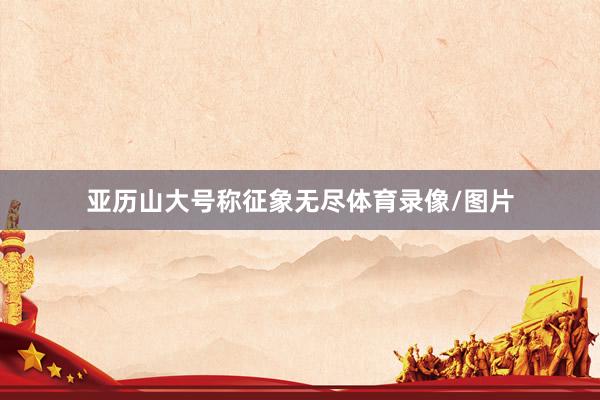 亚历山大号称征象无尽体育录像/图片