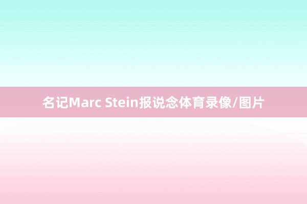 名记Marc Stein报说念体育录像/图片