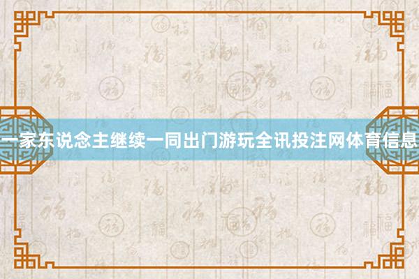 一家东说念主继续一同出门游玩全讯投注网体育信息