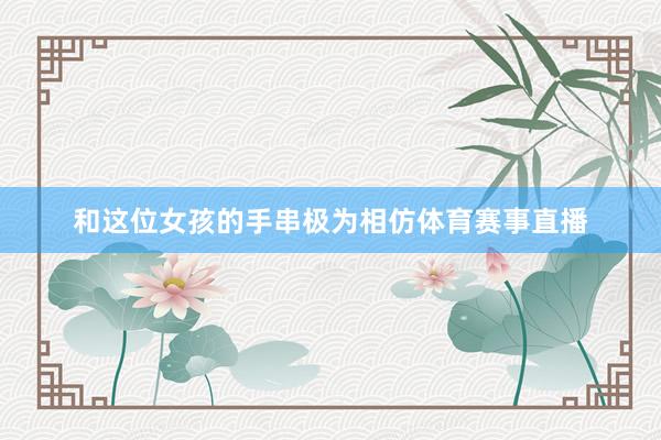 和这位女孩的手串极为相仿体育赛事直播