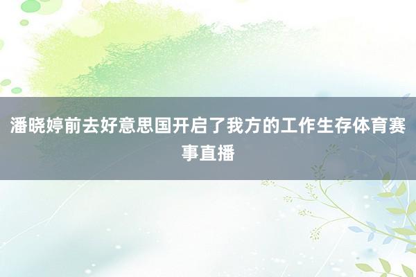 潘晓婷前去好意思国开启了我方的工作生存体育赛事直播