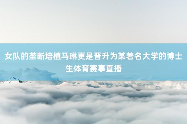 女队的垄断培植马琳更是晋升为某著名大学的博士生体育赛事直播