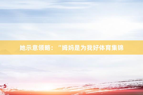 她示意领略：“姆妈是为我好体育集锦