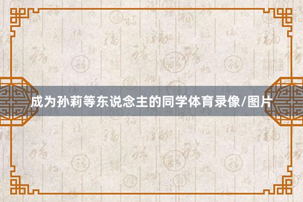 成为孙莉等东说念主的同学体育录像/图片
