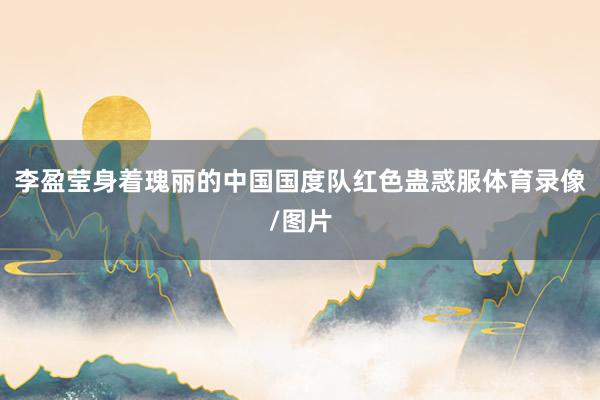 李盈莹身着瑰丽的中国国度队红色蛊惑服体育录像/图片