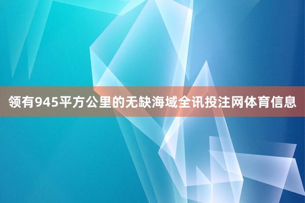 领有945平方公里的无缺海域全讯投注网体育信息