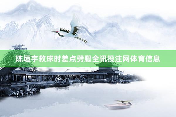 陈垣宇救球时差点劈腿全讯投注网体育信息
