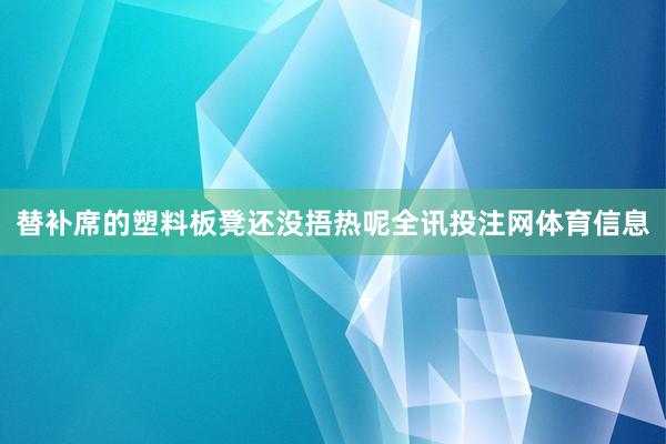 替补席的塑料板凳还没捂热呢全讯投注网体育信息