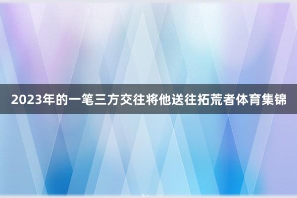 2023年的一笔三方交往将他送往拓荒者体育集锦