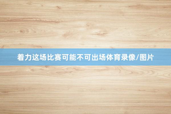 着力这场比赛可能不可出场体育录像/图片