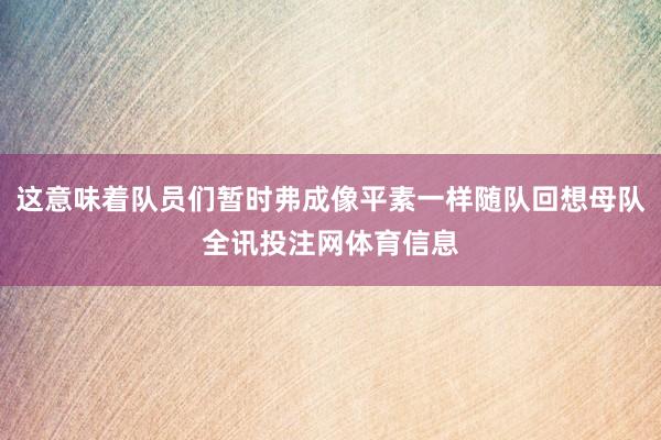 这意味着队员们暂时弗成像平素一样随队回想母队全讯投注网体育信息