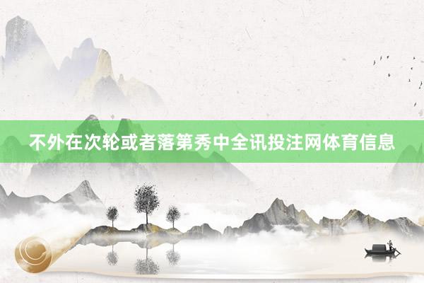 不外在次轮或者落第秀中全讯投注网体育信息
