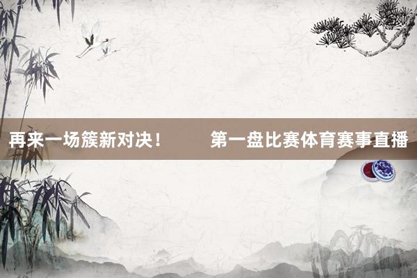 再来一场簇新对决！        第一盘比赛体育赛事直播