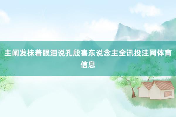 主阐发抹着眼泪说孔殷害东说念主全讯投注网体育信息