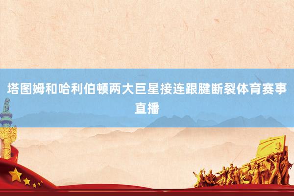 塔图姆和哈利伯顿两大巨星接连跟腱断裂体育赛事直播