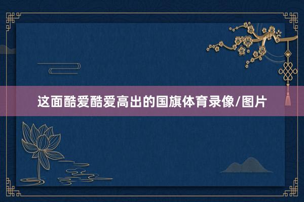 这面酷爱酷爱高出的国旗体育录像/图片