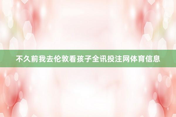 不久前我去伦敦看孩子全讯投注网体育信息