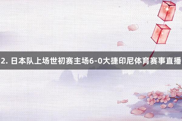 2. 日本队上场世初赛主场6-0大捷印尼体育赛事直播