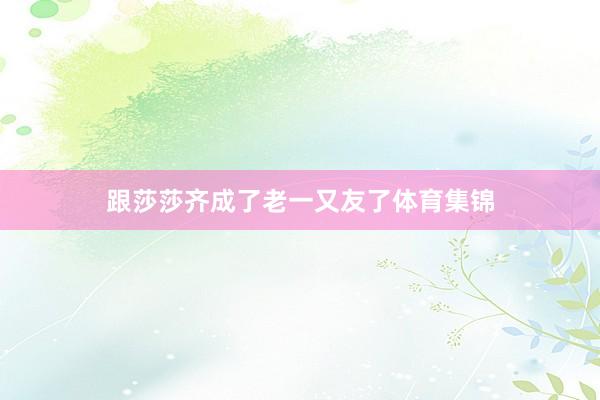 跟莎莎齐成了老一又友了体育集锦