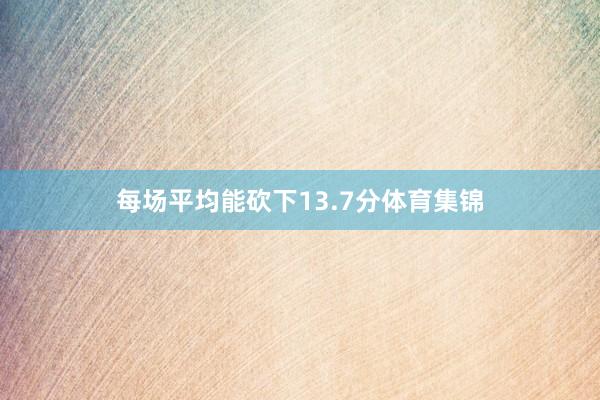 每场平均能砍下13.7分体育集锦