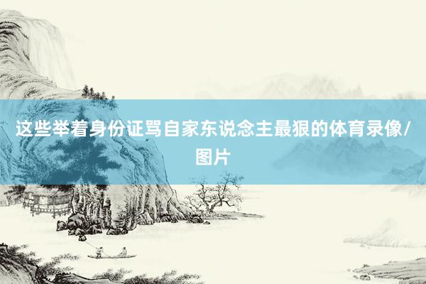 这些举着身份证骂自家东说念主最狠的体育录像/图片