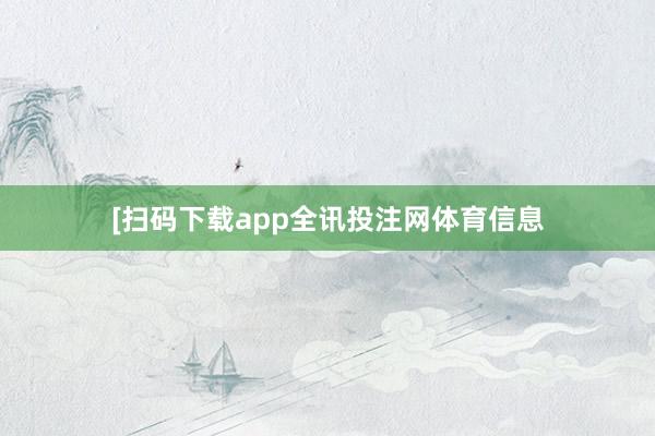 [扫码下载app全讯投注网体育信息