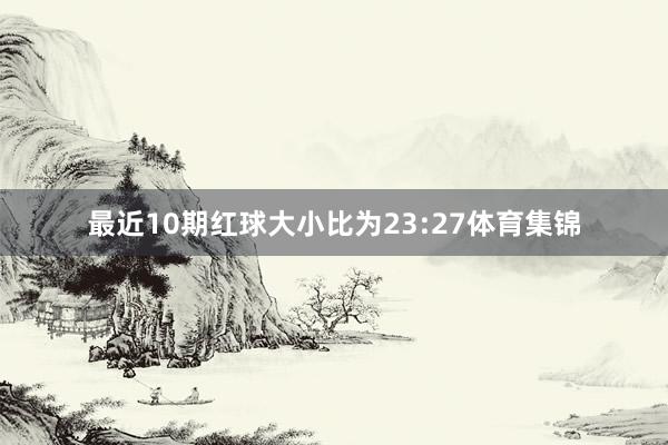 最近10期红球大小比为23:27体育集锦