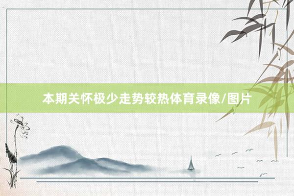 本期关怀极少走势较热体育录像/图片