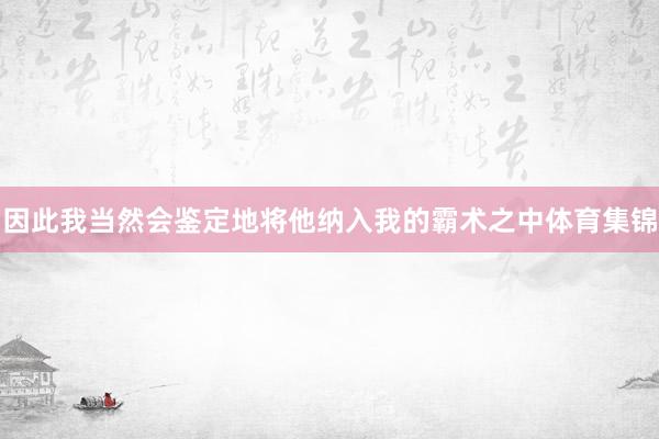 因此我当然会鉴定地将他纳入我的霸术之中体育集锦