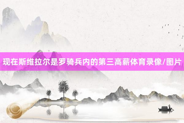 现在斯维拉尔是罗骑兵内的第三高薪体育录像/图片