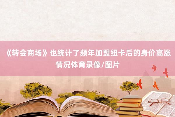 《转会商场》也统计了频年加盟纽卡后的身价高涨情况体育录像/图片