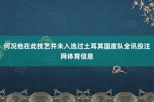 何况他在此技艺并未入选过土耳其国度队全讯投注网体育信息